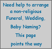 Text Box: Need help to arrange a non-religious Funeral, Wedding, Baby Naming? This page points the way